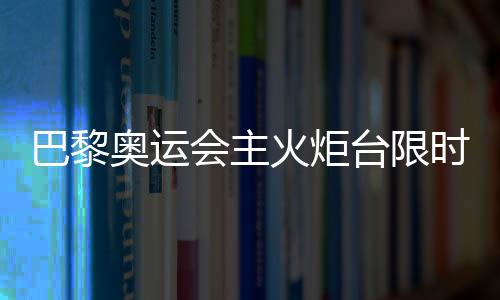 巴黎奧運(yùn)會(huì)主火炬臺(tái)限時(shí)重返 再探藝術(shù)與科技交織的法式浪漫