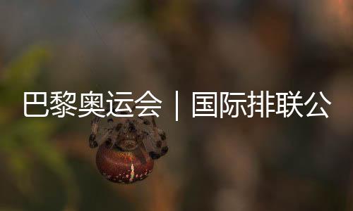 巴黎奧運(yùn)會(huì)｜國際排聯(lián)公布12支奧運(yùn)會(huì)女排參賽隊(duì)伍名單