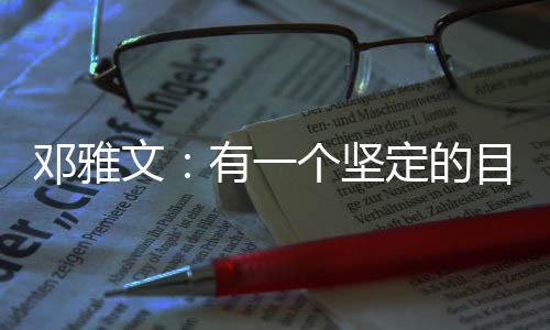 鄧雅文：有一個(gè)堅(jiān)定的目標(biāo)想要完成的時(shí)候，一切困難都是小問(wèn)題