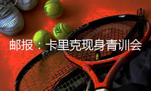 郵報(bào)：卡里克現(xiàn)身青訓(xùn)會議，令在場所有人倍感驚喜