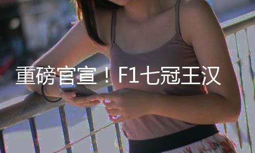 重磅官宣！F1七冠王漢密爾頓將轉(zhuǎn)投法拉利！