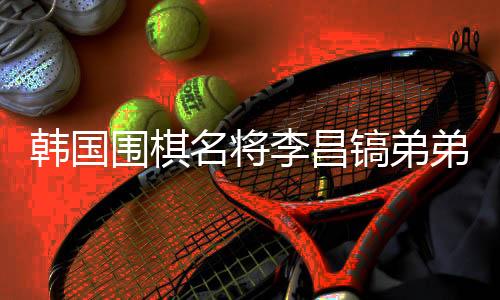 韓國(guó)圍棋名將李昌鎬弟弟離世，他將中國(guó)視為第二故鄉(xiāng)