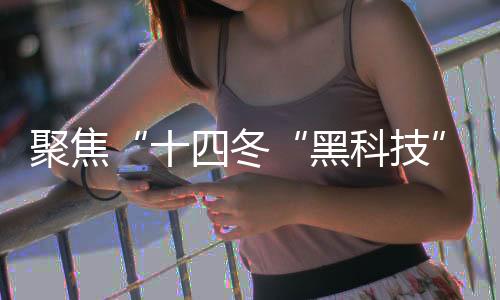 聚焦“十四冬“黑科技”護(hù)航 讓賽事運(yùn)行更安全、穩(wěn)定、高效