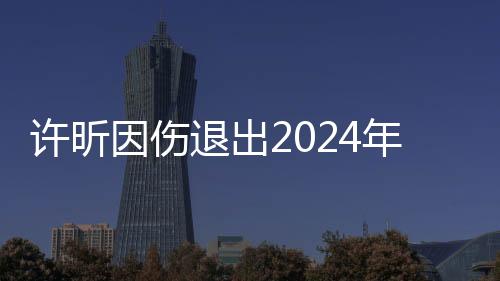 許昕因傷退出2024年全國乒乓球錦標賽男子單打比賽
