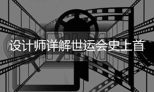 設(shè)計(jì)師詳解世運(yùn)會(huì)史上首支火炬：開放包容的中國(guó)擁抱世界