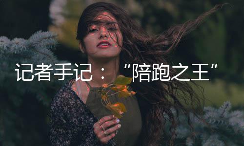 記者手記：“陪跑之王”，逆天改命不會停！