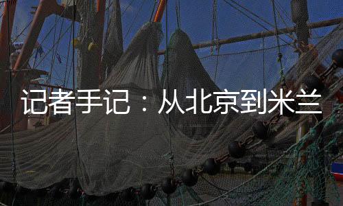 記者手記：從北京到米蘭，等候一場風(fēng)采“意”展