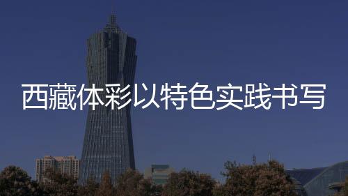 西藏體彩以特色實(shí)踐書(shū)寫(xiě)責(zé)任彩票高原篇章