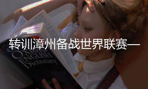 轉(zhuǎn)訓(xùn)漳州備戰(zhàn)世界聯(lián)賽——中國女排儲備體能演練陣容