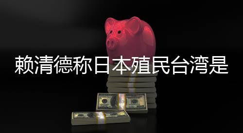 賴清德稱日本殖民臺(tái)灣是為推動(dòng)“東亞共榮圈”，外交部：決不允許任何人為侵略翻案