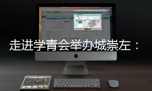 走進(jìn)學(xué)青會舉辦城崇左：一座邊關(guān)城市的別樣體育熱