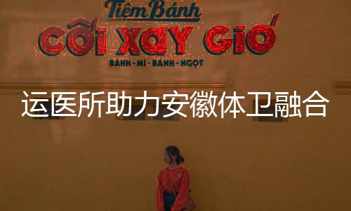 運(yùn)醫(yī)所助力安徽體衛(wèi)融合人才培養(yǎng) 聚焦減重與健康促進(jìn)