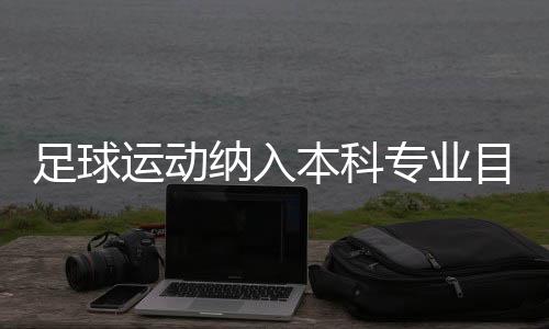 足球運動納入本科專業(yè)目錄：四年制，布點30所高校