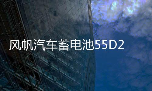 風帆汽車蓄電池55D26適配馬自達6索納塔得利卡金杯海獅電瓶