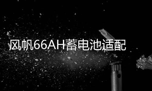 風(fēng)帆66AH蓄電池適配福特經(jīng)典新款福克斯福睿斯翼虎蒙迪歐汽車電瓶