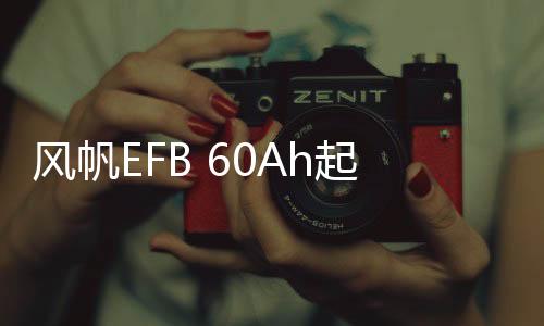 風帆EFB 60Ah起停汽車電瓶12V蓄電池適配繽智長安逸動CS75傳祺GS4