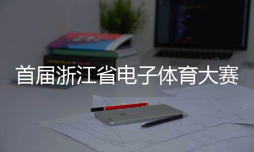 首屆浙江省電子體育大賽在義烏舉行 延續(xù)亞運(yùn)電競(jìng)熱度