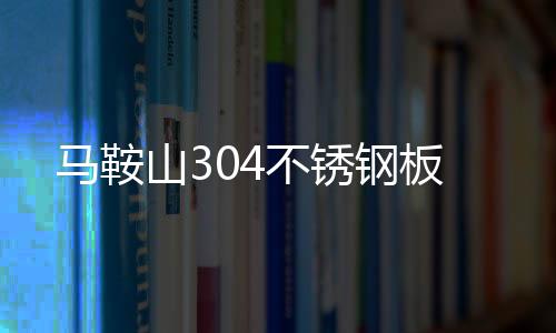 馬鞍山304不銹鋼板