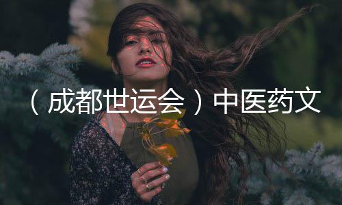 （成都世運會）中醫(yī)藥文化“圈粉”世運 東方養(yǎng)生好物走熱