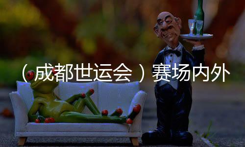 (成都世運(yùn)會(huì))賽場(chǎng)內(nèi)外氣象萬千——盤點(diǎn)成都世運(yùn)會(huì)“名場(chǎng)面”
