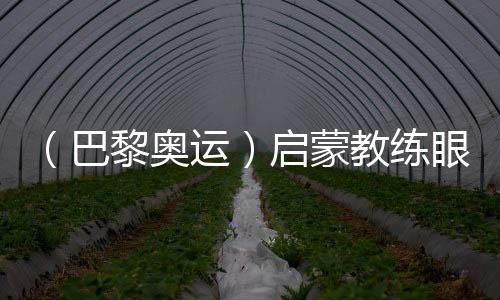 （巴黎奧運(yùn)）啟蒙教練眼中的陳芋汐：冠軍來之不易