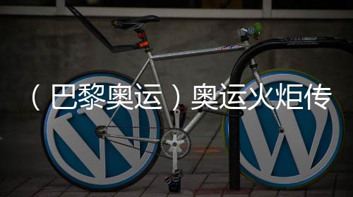 （巴黎奧運）奧運火炬?zhèn)鬟f于法國國慶日在巴黎展開