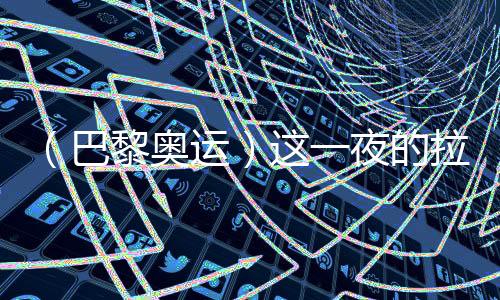 （巴黎奧運(yùn)）這一夜的拉德芳斯，中國(guó)人書(shū)寫(xiě)歷史