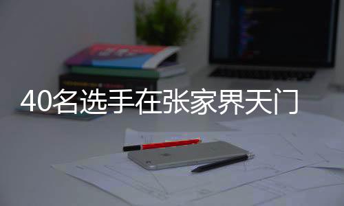 40名選手在張家界天門山999級(jí)天梯展開巔峰對(duì)決