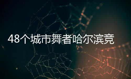48個(gè)城市舞者哈爾濱競技 奏響“冰雪+藝術(shù)”交融樂章