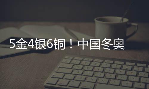 5金4銀6銅！中國(guó)冬奧軍團(tuán)刷新境外參賽歷史最好成績(jī)
