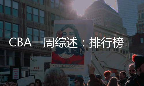CBA一周綜述：排行榜競(jìng)爭(zhēng)白熱化 “新員”亮相展鋒芒