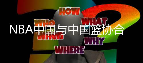 NBA中國與中國籃協(xié)合作 助力中國球員、教練員及裁判員的培養(yǎng)與發(fā)展