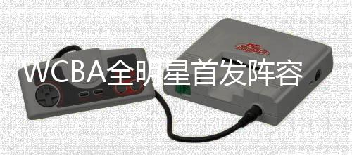WCBA全明星首發(fā)陣容公布 楊力維、武桐桐分別當(dāng)選南北區(qū)“票王”