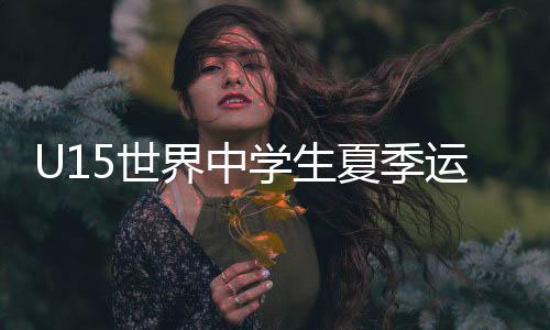 U15世界中學(xué)生夏季運(yùn)動(dòng)會(huì)：周子澄獲男子跳高冠軍