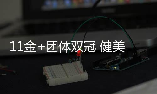 11金+團(tuán)體雙冠 健美世錦賽中國隊創(chuàng)歷史最佳戰(zhàn)績