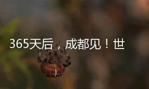 365天后，成都見！世運會倒計時一周年 向全世界發(fā)出誠摯邀約