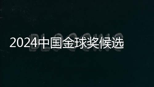 2024中國金球獎候選名單揭曉 武磊能否五度捧杯？