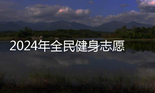 2024年全民健身志愿服務(wù)系列主題示范活動開展在即