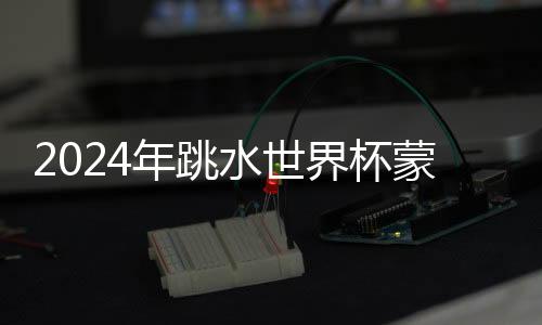 2024年跳水世界杯蒙特利爾站：中國(guó)隊(duì)9金收官