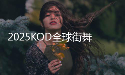 2025KOD全球街舞大賽登陸北京 重啟“國家賽”世界杯賽制