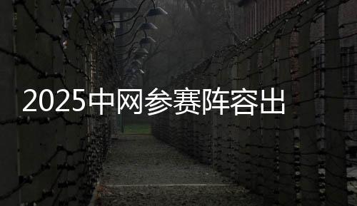 2025中網(wǎng)參賽陣容出爐 匯聚14位大滿貫冠軍