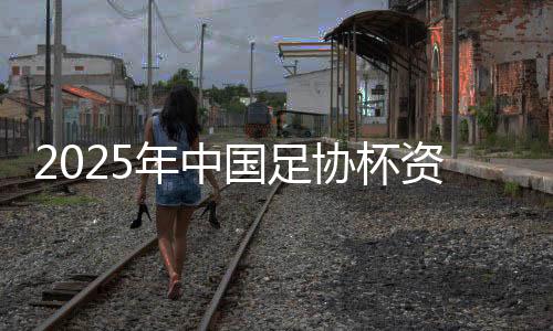 2025年中國(guó)足協(xié)杯資格賽將于今年12月舉行