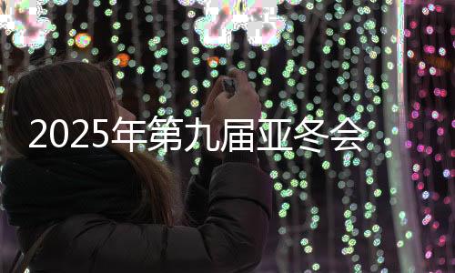 2025年第九屆亞冬會組委會向19國（地區(qū)）奧委會發(fā)出參賽邀請
