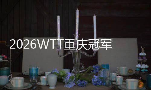 2026WTT重慶冠軍賽明日開戰(zhàn)，百利好帶您直擊賽場精彩！