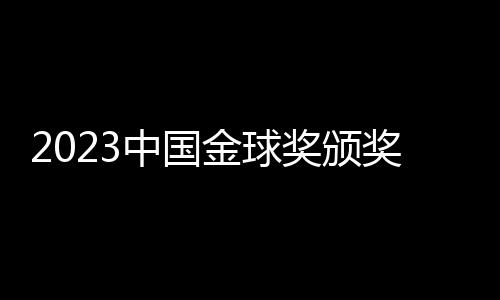 2023中國金球獎(jiǎng)?lì)C獎(jiǎng)：武磊再捧金球 于根偉當(dāng)選金帥